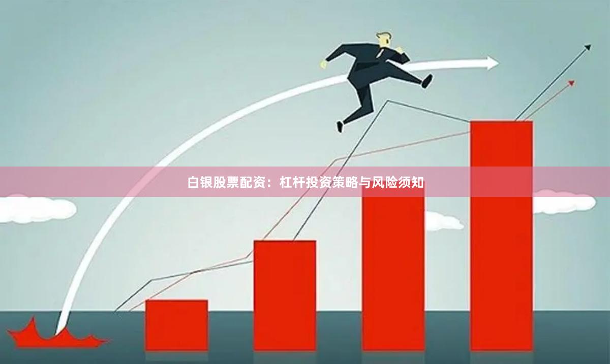 白银股票配资：杠杆投资策略与风险须知
