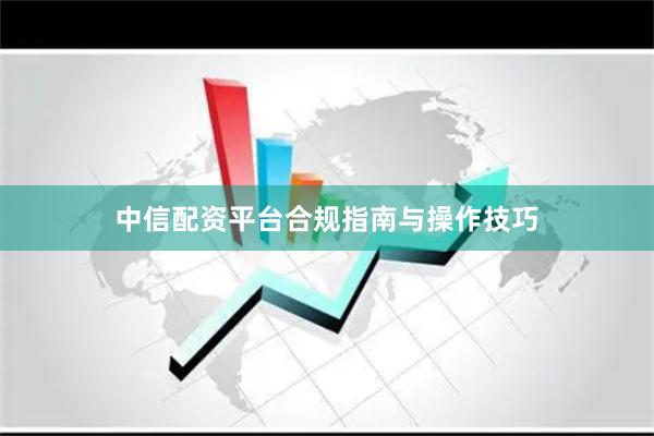中信配资平台合规指南与操作技巧