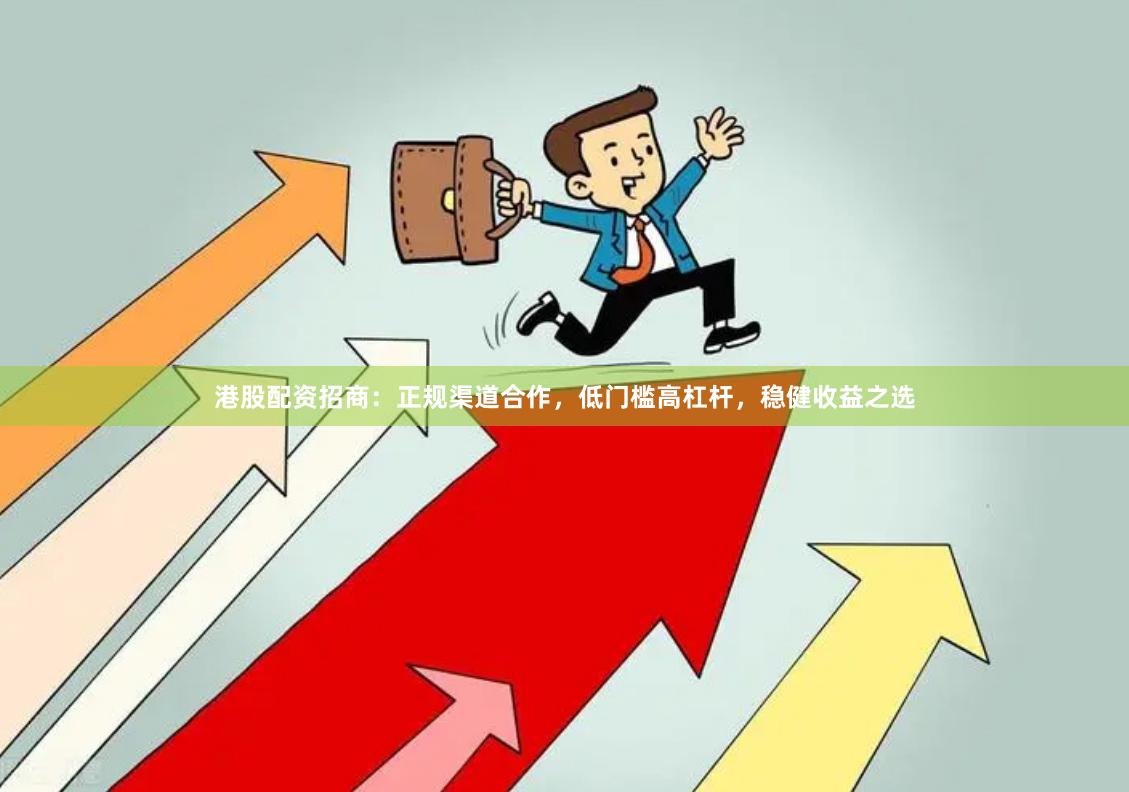 港股配资招商：正规渠道合作，低门槛高杠杆，稳健收益之选