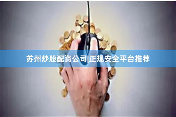 苏州炒股配资公司|正规安全平台推荐