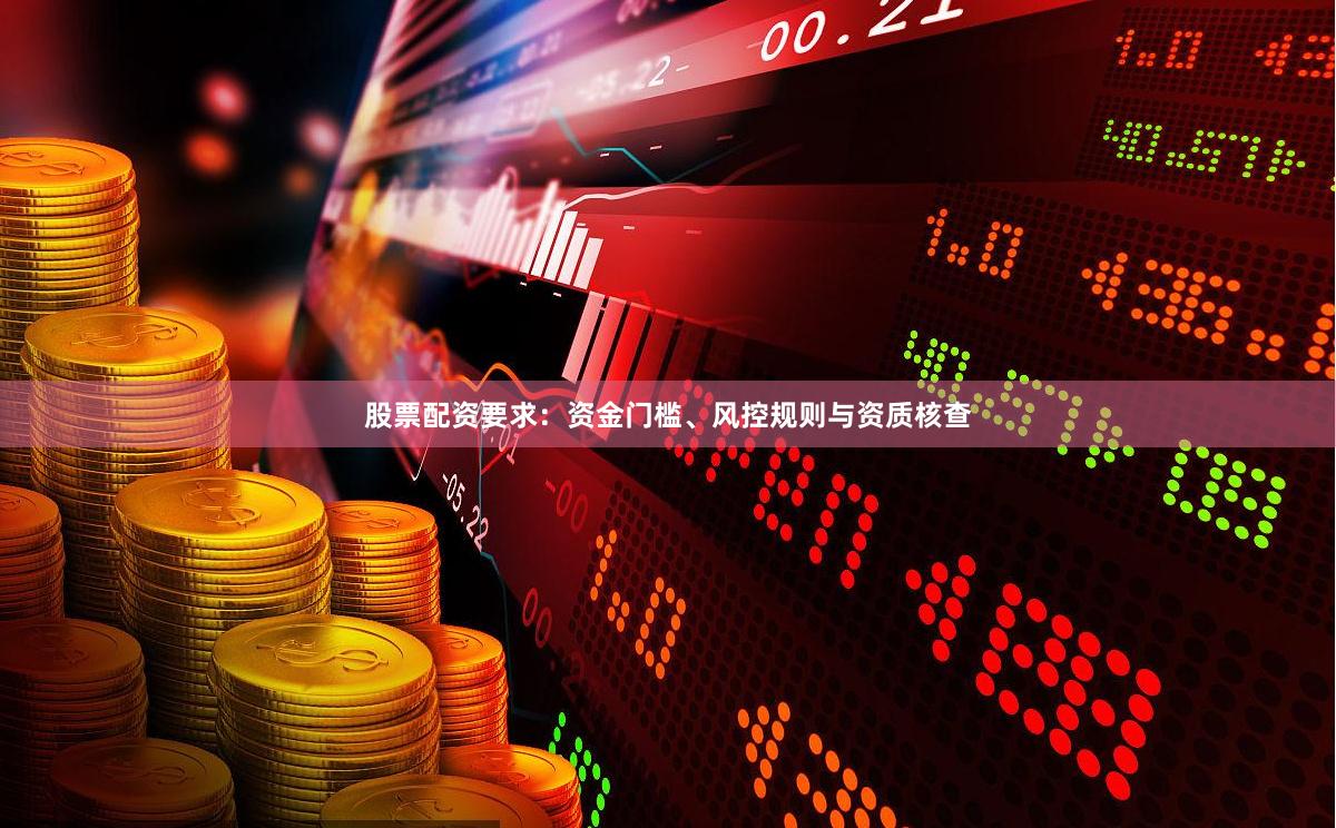 股票配资要求：资金门槛、风控规则与资质核查