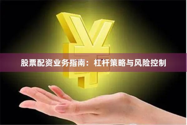 股票配资业务指南：杠杆策略与风险控制