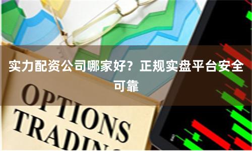 实力配资公司哪家好？正规实盘平台安全可靠