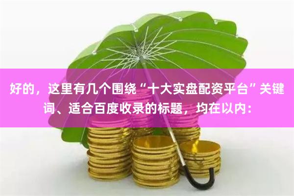 好的，这里有几个围绕“十大实盘配资平台”关键词、适合百度收录的标题，均在以内：