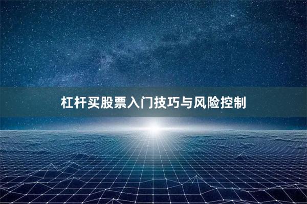 杠杆买股票入门技巧与风险控制