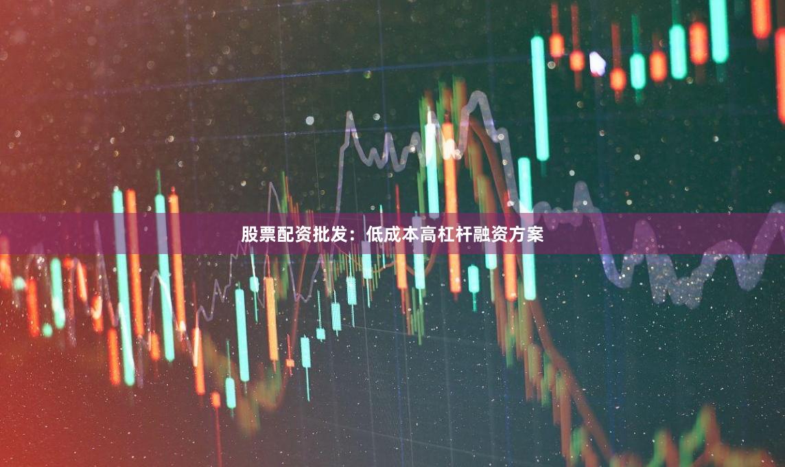 股票配资批发：低成本高杠杆融资方案