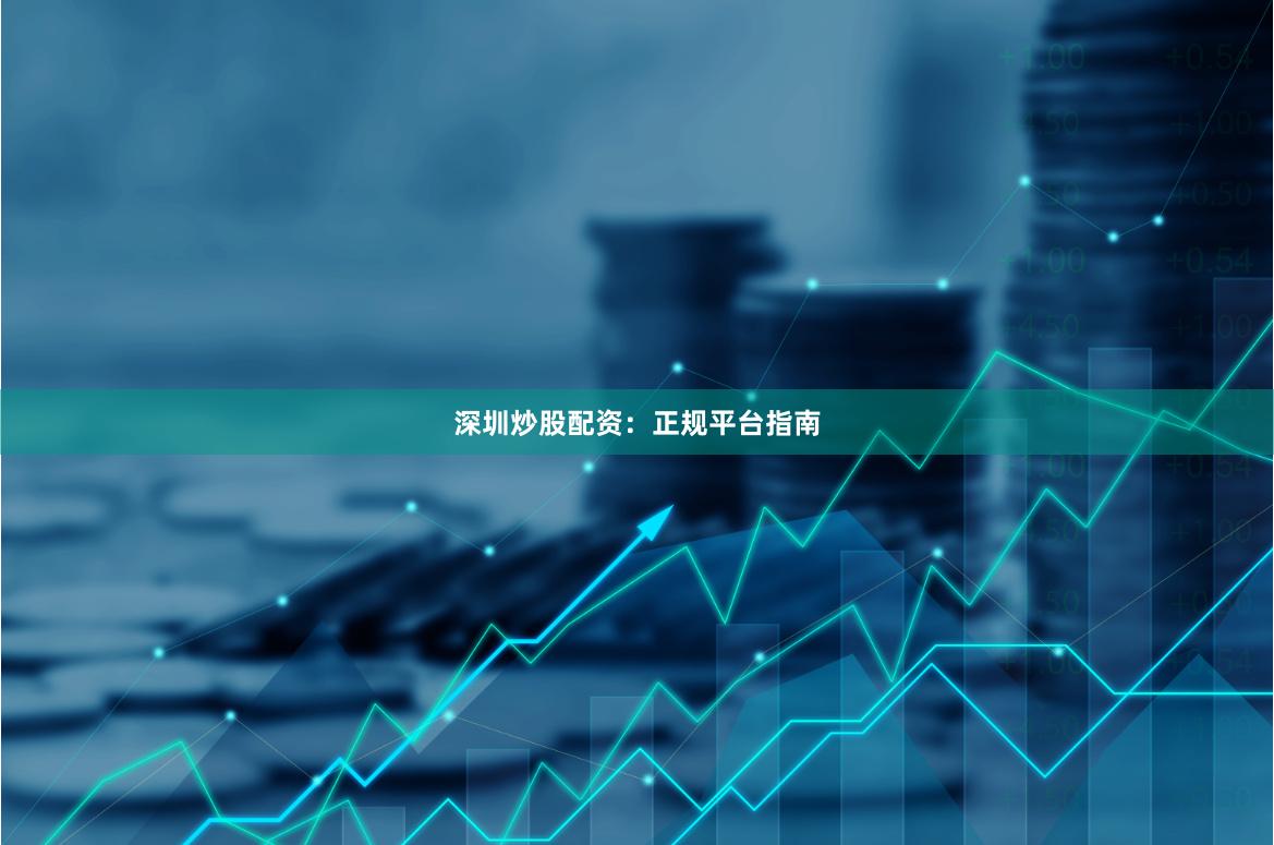深圳炒股配资：正规平台指南