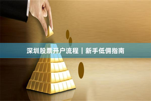 深圳股票开户流程｜新手低佣指南