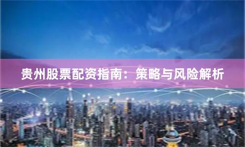 贵州股票配资指南：策略与风险解析
