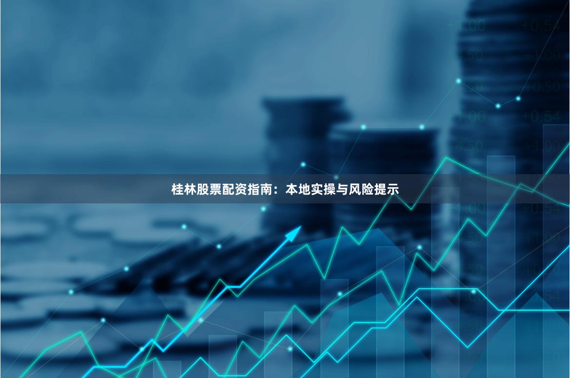 桂林股票配资指南：本地实操与风险提示