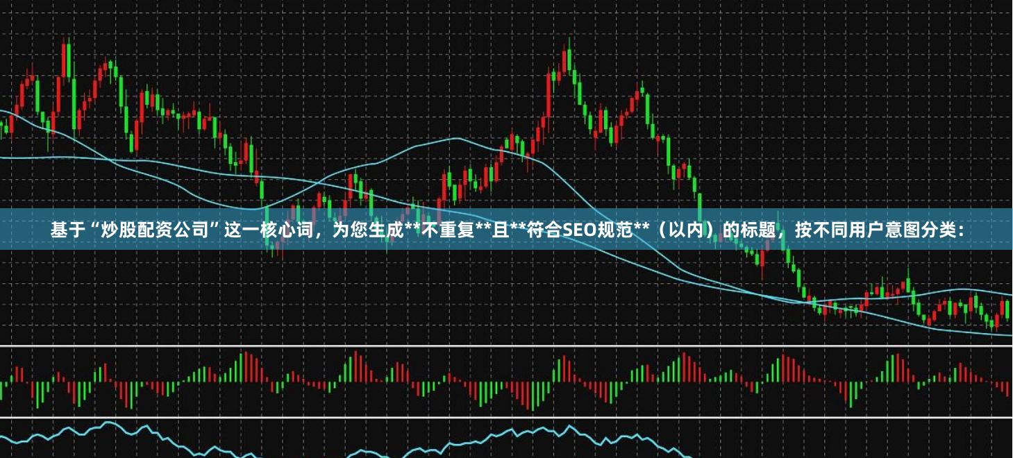 基于“炒股配资公司”这一核心词，为您生成**不重复**且**符合SEO规范**（以内）的标题，按不同用户意图分类：