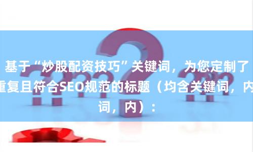 基于“炒股配资技巧”关键词，为您定制了不重复且符合SEO规范的标题（均含关键词，内）：