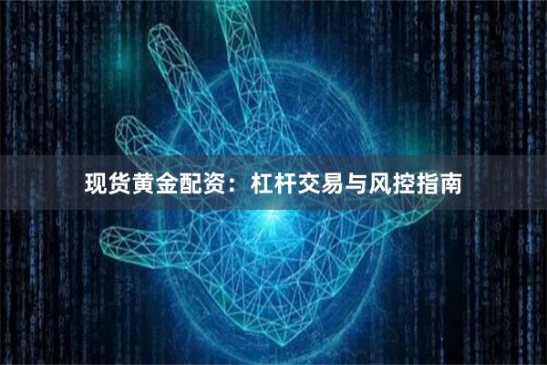 现货黄金配资：杠杆交易与风控指南