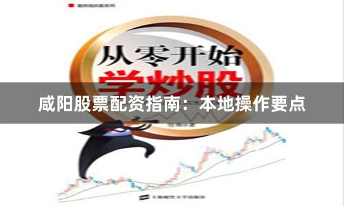 咸阳股票配资指南：本地操作要点