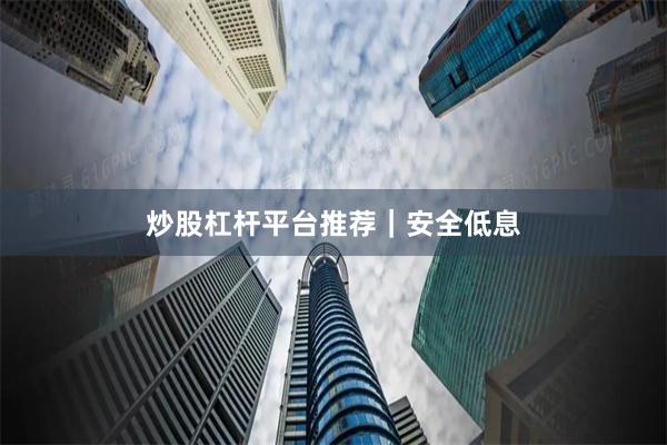 炒股杠杆平台推荐｜安全低息