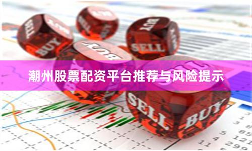 潮州股票配资平台推荐与风险提示